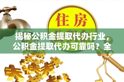 平果揭秘公积金提取代办行业，公积金提取代办可靠吗？全面解析与风险规避