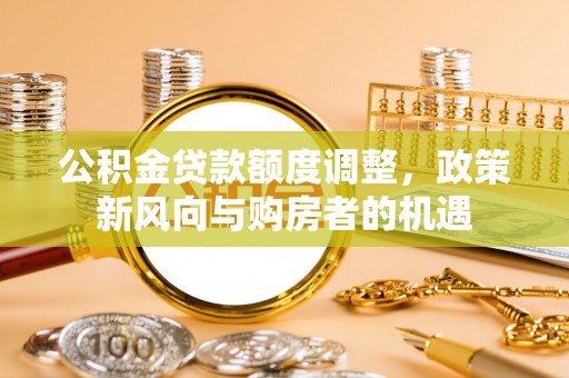 平果公积金贷款额度调整，政策新风向与购房者的机遇