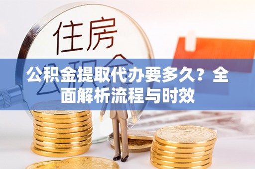 平果公积金提取代办要多久？全面解析流程与时效