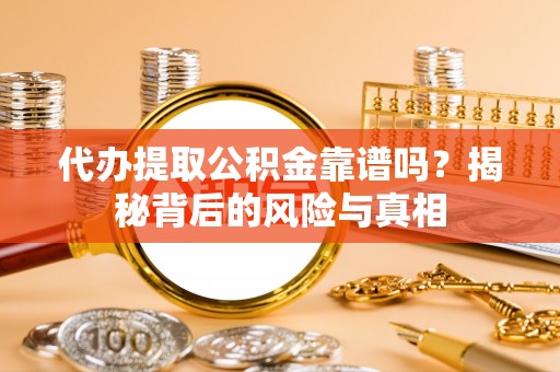 平果代办提取公积金靠谱吗？揭秘背后的风险与真相