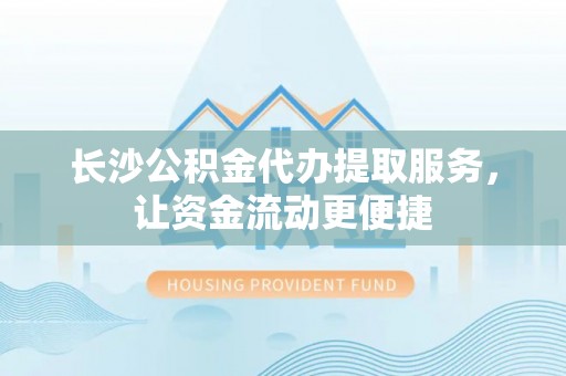 平果长沙公积金代办提取服务，让资金流动更便捷