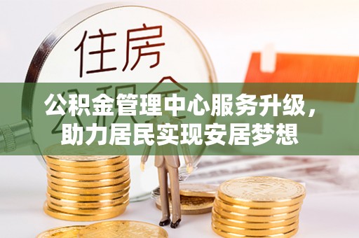 平果公积金管理中心服务升级，助力居民实现安居梦想