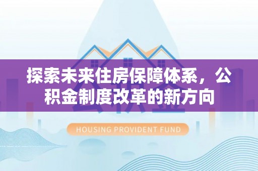 平果探索未来住房保障体系，公积金制度改革的新方向