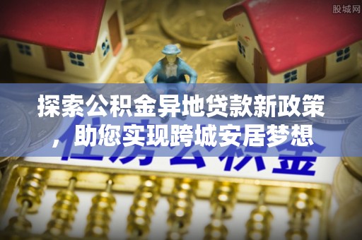 平果探索公积金异地贷款新政策，助您实现跨城安居梦想