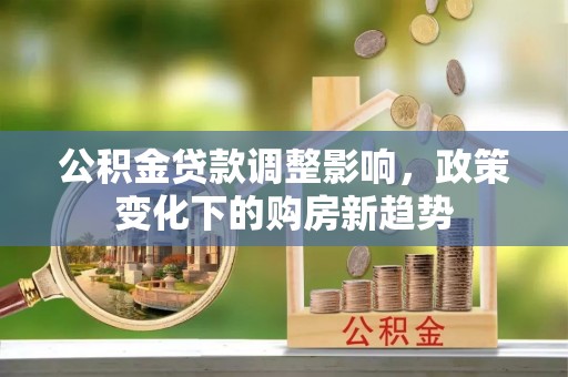 平果公积金贷款调整影响，政策变化下的购房新趋势