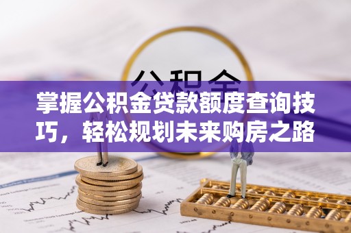 平果掌握公积金贷款额度查询技巧，轻松规划未来购房之路
