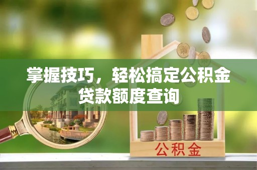 平果掌握技巧，轻松搞定公积金贷款额度查询