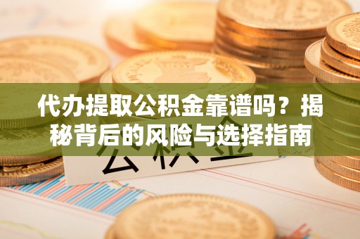 平果代办提取公积金靠谱吗？揭秘背后的风险与选择指南