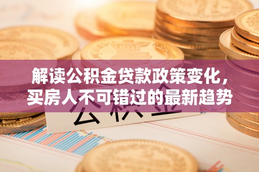 平果解读公积金贷款政策变化，买房人不可错过的最新趋势