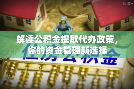 平果解读公积金提取代办政策，你的资金管理新选择