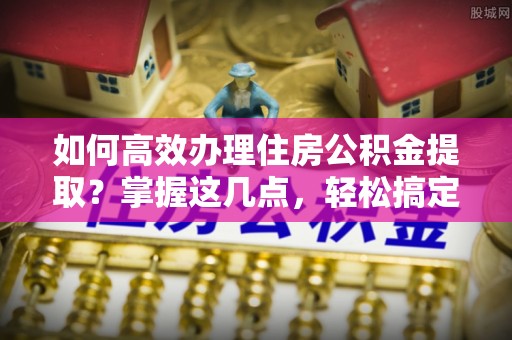 平果如何高效办理住房公积金提取？掌握这几点，轻松搞定！
