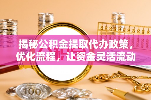 平果揭秘公积金提取代办政策，优化流程，让资金灵活流动