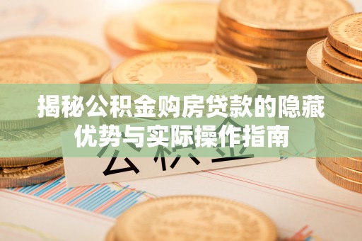平果揭秘公积金购房贷款的隐藏优势与实际操作指南