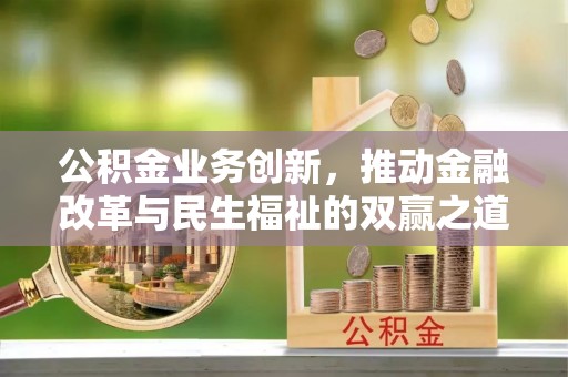 平果公积金业务创新，推动金融改革与民生福祉的双赢之道