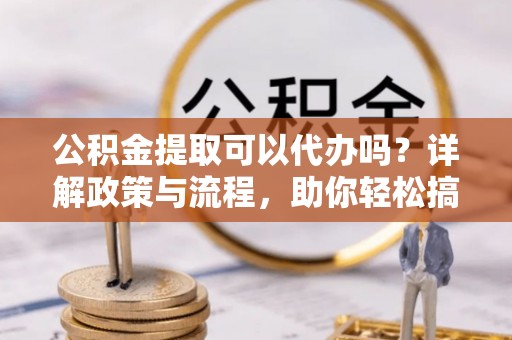 平果公积金提取可以代办吗？详解政策与流程，助你轻松搞定！