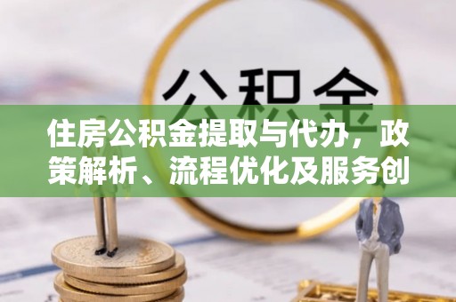 平果住房公积金提取与代办，政策解析、流程优化及服务创新