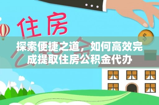 平果探索便捷之道，如何高效完成提取住房公积金代办