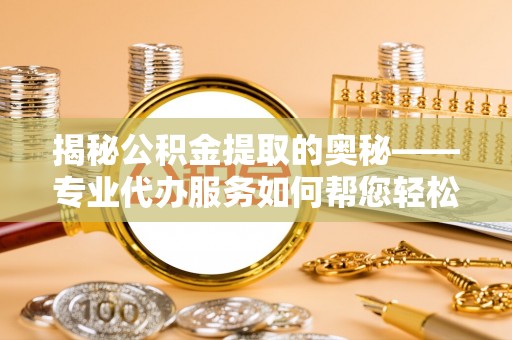 平果揭秘公积金提取的奥秘——专业代办服务如何帮您轻松搞定