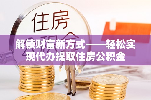 平果解锁财富新方式——轻松实现代办提取住房公积金