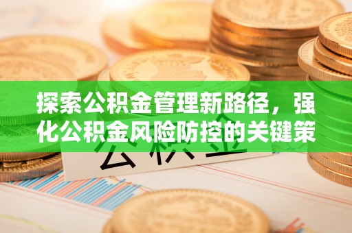 平果探索公积金管理新路径，强化公积金风险防控的关键策略