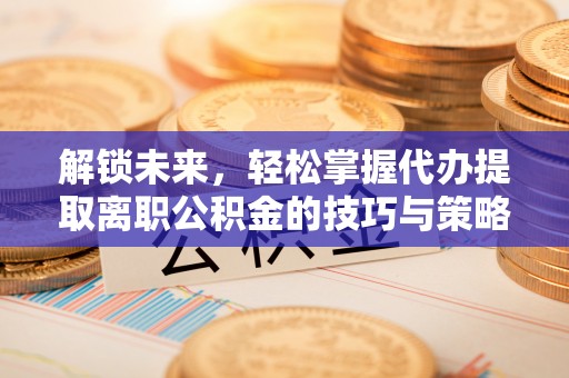 平果解锁未来，轻松掌握代办提取离职公积金的技巧与策略