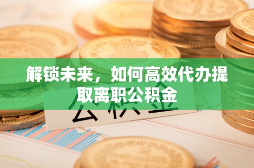 平果解锁未来，如何高效代办提取离职公积金