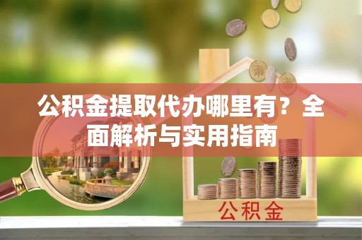 平果公积金提取代办哪里有？全面解析与实用指南
