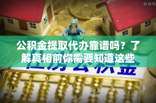平果公积金提取代办靠谱吗？了解真相前你需要知道这些