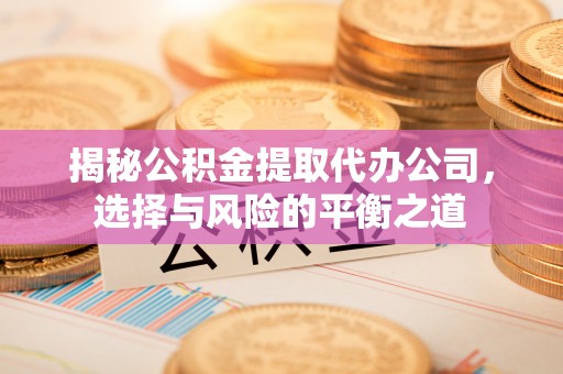 平果揭秘公积金提取代办公司，选择与风险的平衡之道