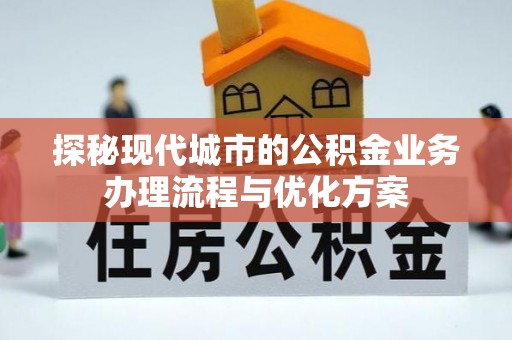 平果探秘现代城市的公积金业务办理流程与优化方案