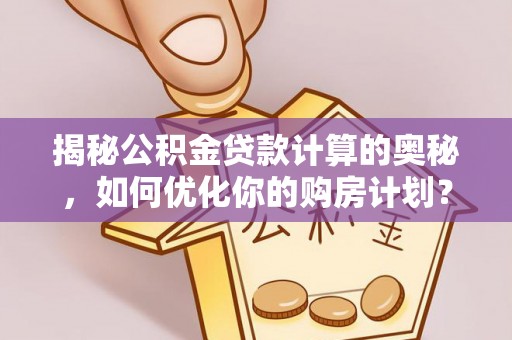 平果揭秘公积金贷款计算的奥秘，如何优化你的购房计划？