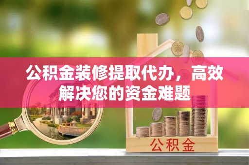 平果公积金装修提取代办，高效解决您的资金难题