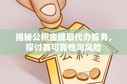 平果揭秘公积金提取代办服务，探讨其可靠性与风险