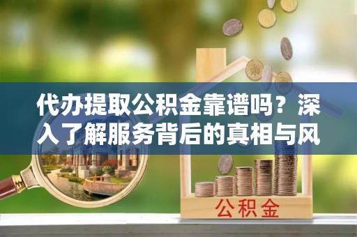 平果代办提取公积金靠谱吗？深入了解服务背后的真相与风险