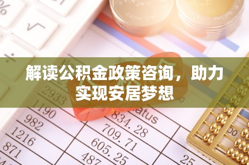 平果解读公积金政策咨询，助力实现安居梦想