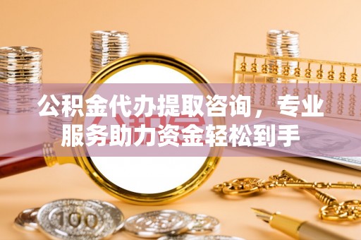 平果公积金代办提取咨询，专业服务助力资金轻松到手
