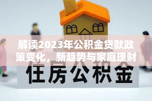 平果解读2023年公积金贷款政策变化，新趋势与家庭理财规划