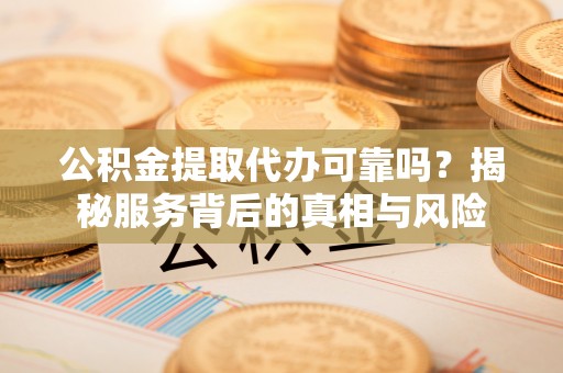 平果公积金提取代办可靠吗？揭秘服务背后的真相与风险