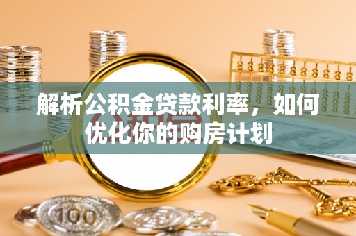 平果解析公积金贷款利率，如何优化你的购房计划