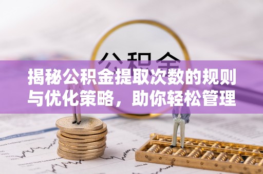 平果揭秘公积金提取次数的规则与优化策略，助你轻松管理财务