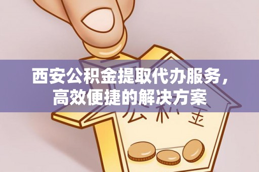 平果西安公积金提取代办服务，高效便捷的解决方案