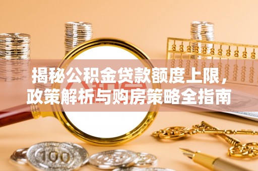 平果揭秘公积金贷款额度上限，政策解析与购房策略全指南