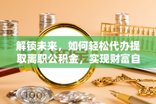 平果解锁未来，如何轻松代办提取离职公积金，实现财富自由的第一步
