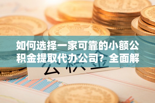 平果如何选择一家可靠的小额公积金提取代办公司？全面解析与指南