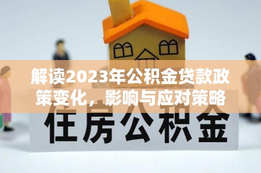 平果解读2023年公积金贷款政策变化，影响与应对策略