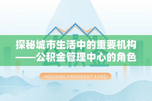 平果探秘城市生活中的重要机构——公积金管理中心的角色与意义