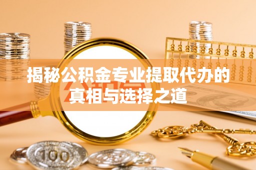 平果揭秘公积金专业提取代办的真相与选择之道
