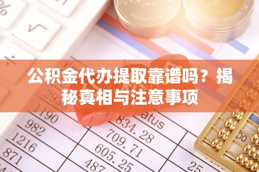 平果公积金代办提取靠谱吗？揭秘真相与注意事项