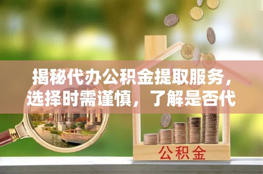 平果揭秘代办公积金提取服务，选择时需谨慎，了解是否代办公积金提取可靠吗？