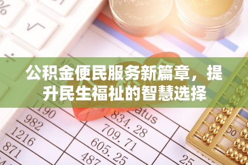 平果公积金便民服务新篇章，提升民生福祉的智慧选择